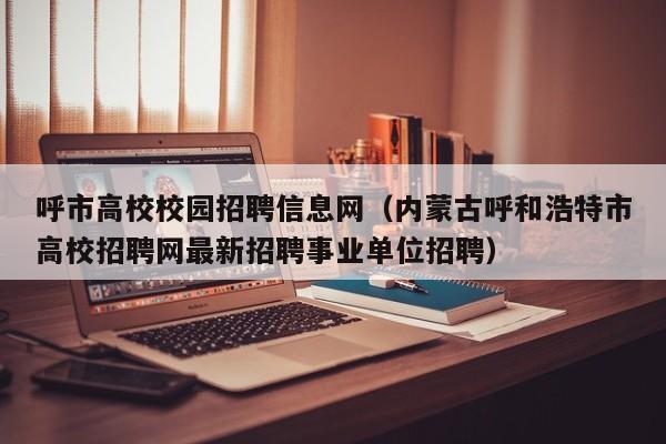 呼市高校校园招聘信息网（内蒙古呼和浩特市高校招聘网最新招聘事业单位招聘）-第1张图片-高校人才招聘