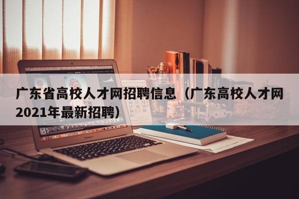 广东省高校人才网招聘信息（广东高校人才网2021年最新招聘）-第1张图片-高校人才招聘