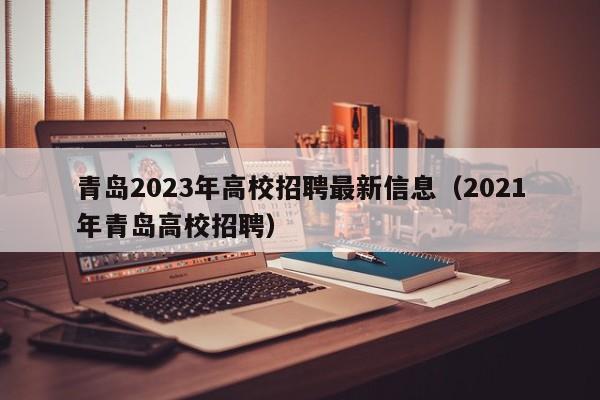青岛2023年高校招聘最新信息（2021年青岛高校招聘）-第1张图片-高校人才招聘