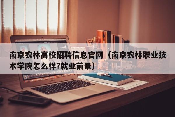 南京农林高校招聘信息官网（南京农林职业技术学院怎么样?就业前景）-第1张图片-高校人才招聘