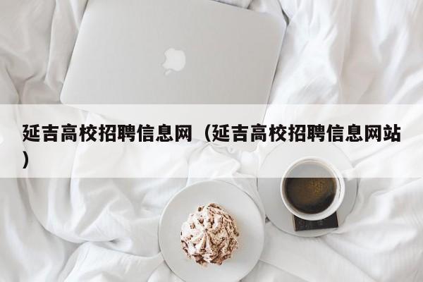 延吉高校招聘信息网（延吉高校招聘信息网站）-第1张图片-高校人才招聘
