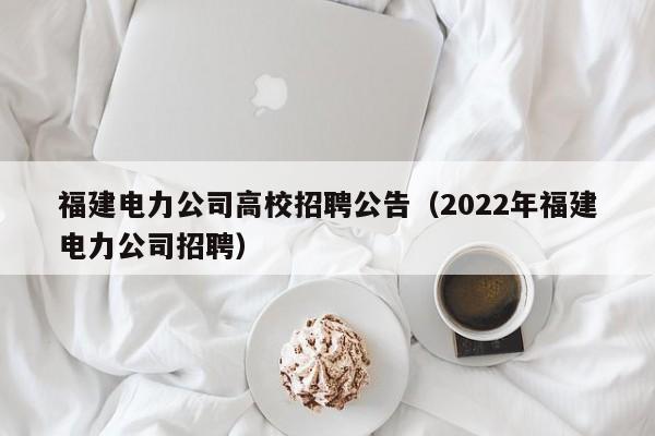 福建电力公司高校招聘公告（2022年福建电力公司招聘）-第1张图片-高校人才招聘