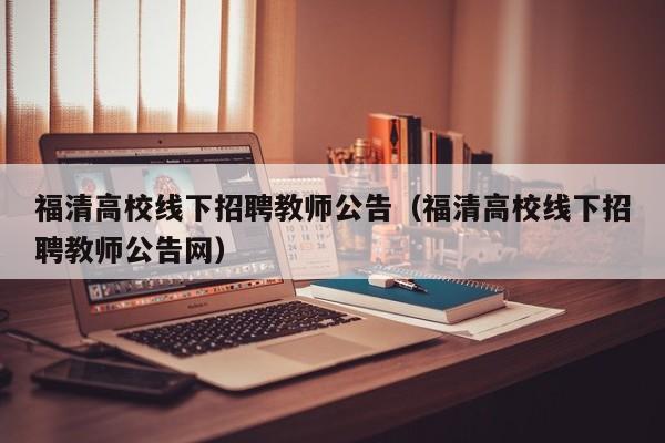 福清高校线下招聘教师公告（福清高校线下招聘教师公告网）-第1张图片-高校人才招聘
