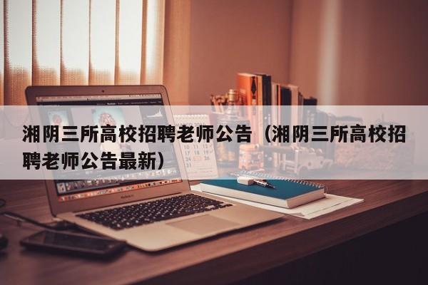湘阴三所高校招聘老师公告（湘阴三所高校招聘老师公告最新）-第1张图片-高校人才招聘