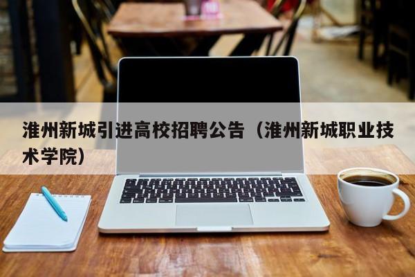 淮州新城引进高校招聘公告（淮州新城职业技术学院）-第1张图片-高校人才招聘