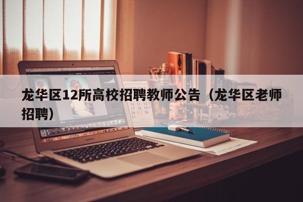龙华区12所高校招聘教师公告（龙华区老师招聘）-第1张图片-高校人才招聘