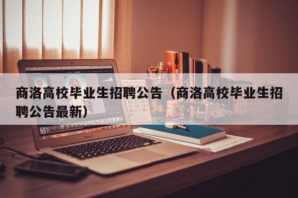 商洛高校毕业生招聘公告（商洛高校毕业生招聘公告最新）-第1张图片-高校人才招聘