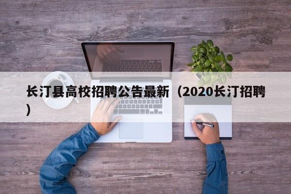 长汀县高校招聘公告最新（2020长汀招聘）-第1张图片-高校人才招聘