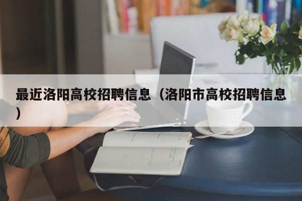 最近洛阳高校招聘信息（洛阳市高校招聘信息）-第1张图片-高校人才招聘