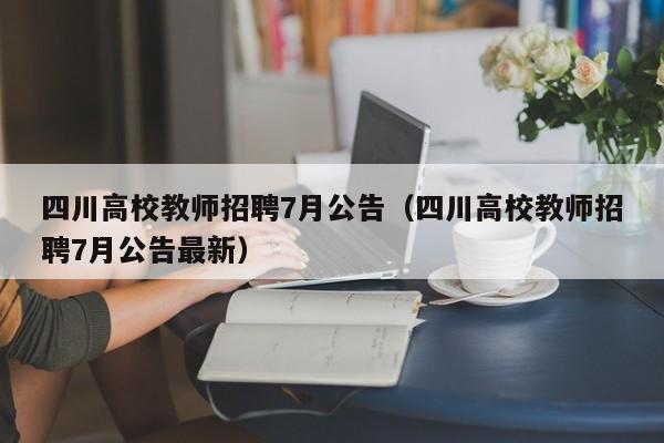 四川高校教师招聘7月公告（四川高校教师招聘7月公告最新）-第1张图片-高校人才招聘