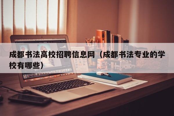 成都书法高校招聘信息网（成都书法专业的学校有哪些）-第1张图片-高校人才招聘