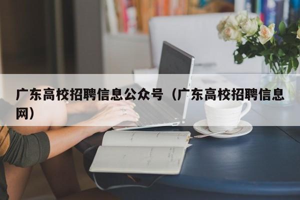 广东高校招聘信息公众号（广东高校招聘信息网）-第1张图片-高校人才招聘