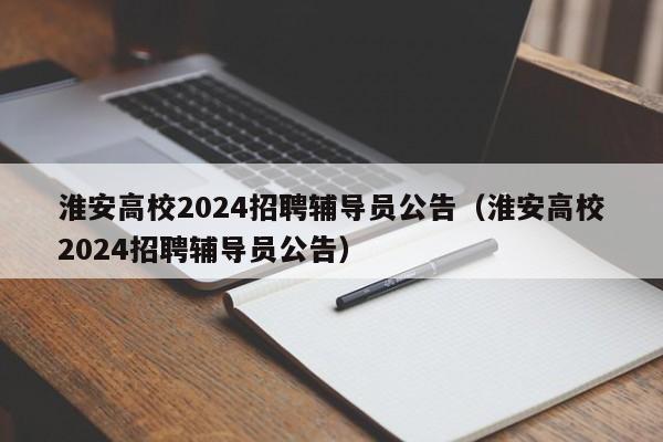 淮安高校2024招聘辅导员公告（淮安高校2024招聘辅导员公告）-第1张图片-高校人才招聘