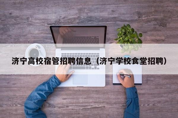 济宁高校宿管招聘信息（济宁学校食堂招聘）-第1张图片-高校人才招聘