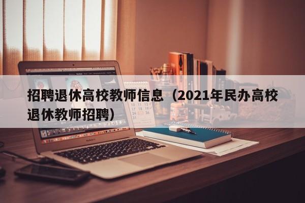 招聘退休高校教师信息（2021年民办高校退休教师招聘）-第1张图片-高校人才招聘