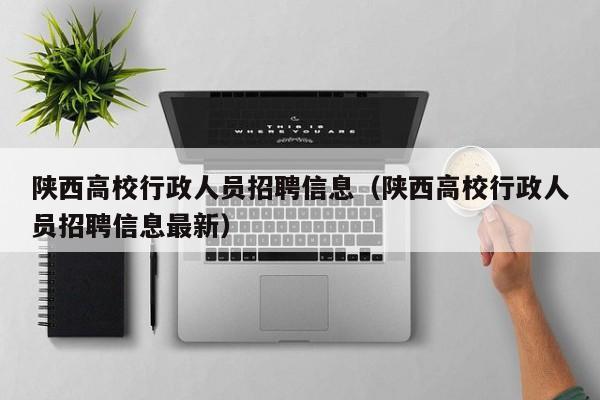 陕西高校行政人员招聘信息（陕西高校行政人员招聘信息最新）-第1张图片-高校人才招聘