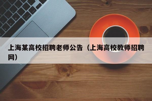上海某高校招聘老师公告（上海高校教师招聘网）-第1张图片-高校人才招聘