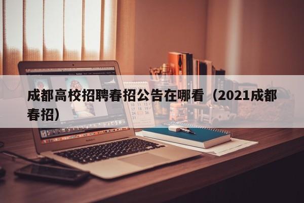 成都高校招聘春招公告在哪看（2021成都春招）-第1张图片-高校人才招聘