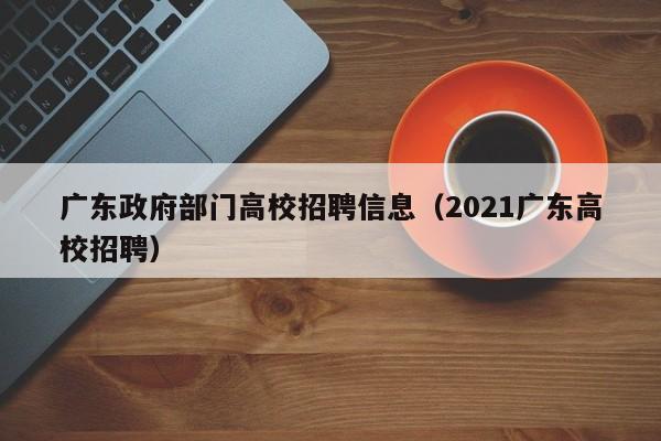 广东政府部门高校招聘信息（2021广东高校招聘）-第1张图片-高校人才招聘