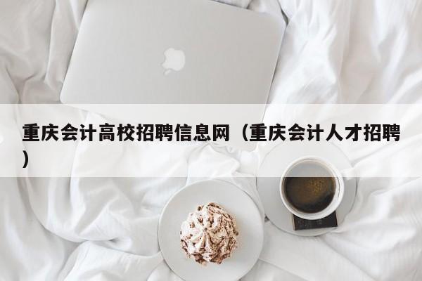 重庆会计高校招聘信息网（重庆会计人才招聘）-第1张图片-高校人才招聘