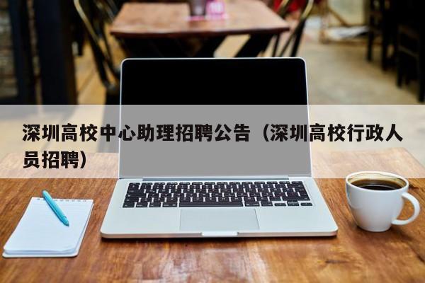 深圳高校中心助理招聘公告（深圳高校行政人员招聘）-第1张图片-高校人才招聘