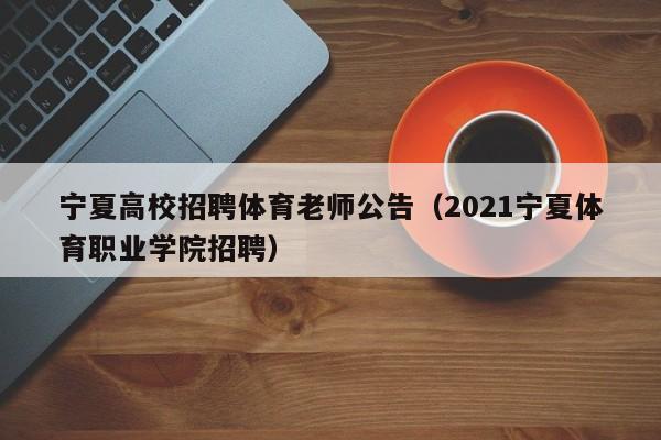 宁夏高校招聘体育老师公告（2021宁夏体育职业学院招聘）-第1张图片-高校人才招聘