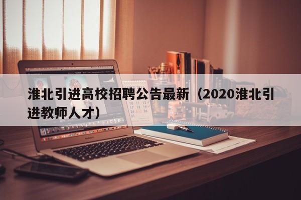 淮北引进高校招聘公告最新（2020淮北引进教师人才）-第1张图片-高校人才招聘