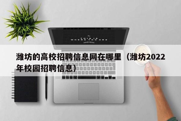 潍坊的高校招聘信息网在哪里（潍坊2022年校园招聘信息）-第1张图片-高校人才招聘