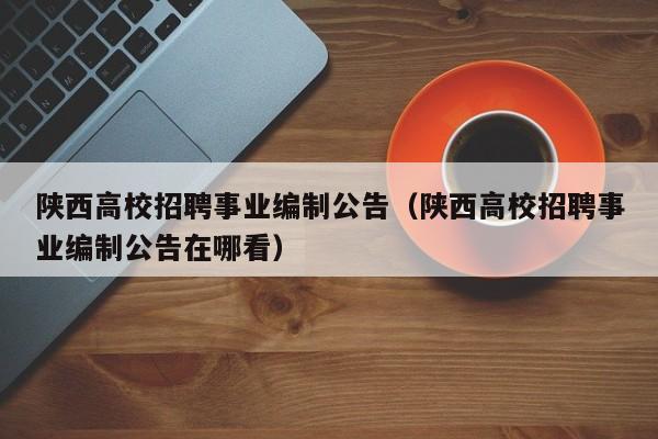 陕西高校招聘事业编制公告（陕西高校招聘事业编制公告在哪看）-第1张图片-高校人才招聘