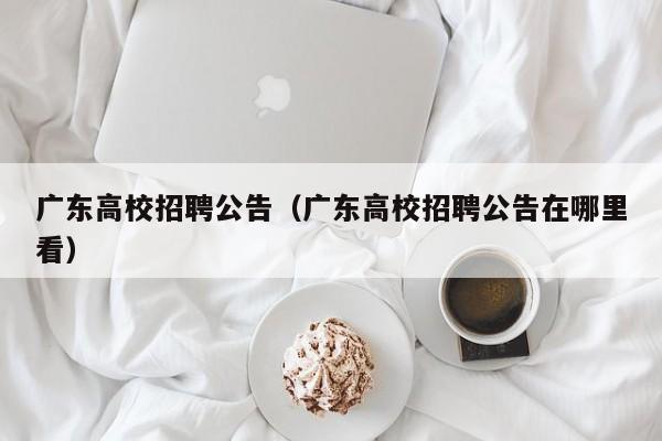 广东高校招聘公告（广东高校招聘公告在哪里看）-第1张图片-高校人才招聘