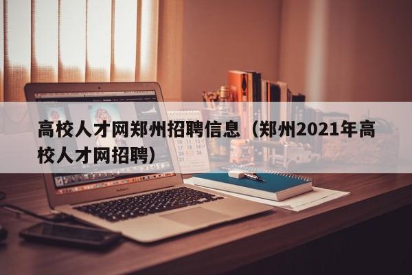 高校人才网郑州招聘信息（郑州2021年高校人才网招聘）-第1张图片-高校人才招聘