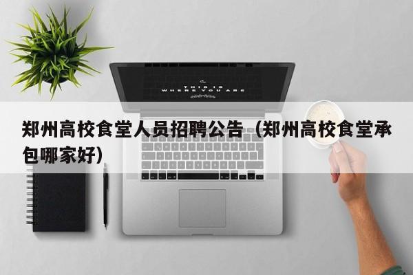 郑州高校食堂人员招聘公告（郑州高校食堂承包哪家好）-第1张图片-高校人才招聘