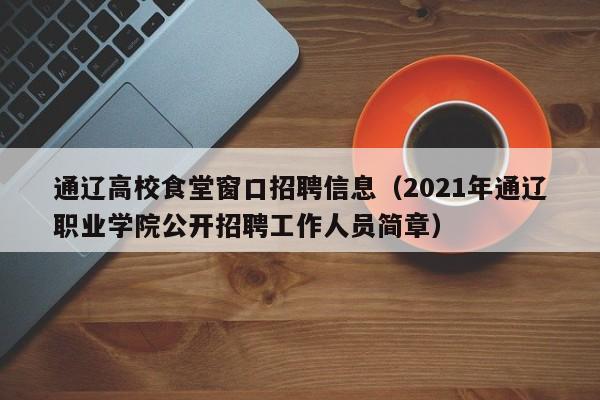 通辽高校食堂窗口招聘信息（2021年通辽职业学院公开招聘工作人员简章）-第1张图片-高校人才招聘