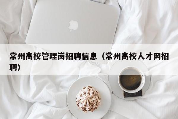 常州高校管理岗招聘信息（常州高校人才网招聘）-第1张图片-高校人才招聘