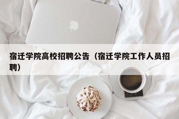 宿迁学院高校招聘公告（宿迁学院工作人员招聘）-第1张图片-高校人才招聘