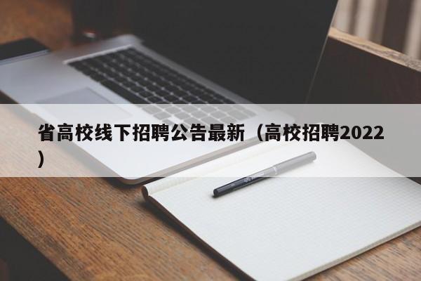 省高校线下招聘公告最新（高校招聘2022）-第1张图片-高校人才招聘
