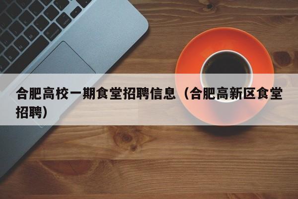 合肥高校一期食堂招聘信息（合肥高新区食堂招聘）-第1张图片-高校人才招聘