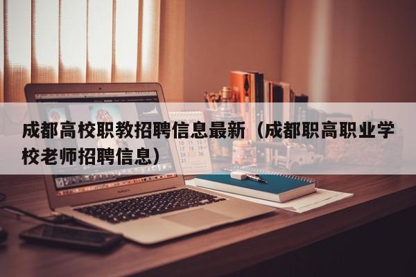 成都高校职教招聘信息最新（成都职高职业学校老师招聘信息）-第1张图片-高校人才招聘