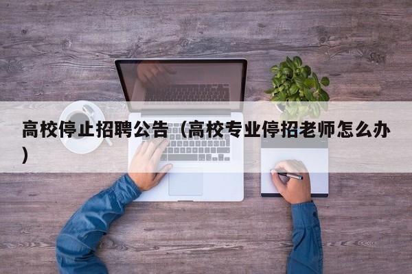 高校停止招聘公告（高校专业停招老师怎么办）-第1张图片-高校人才招聘
