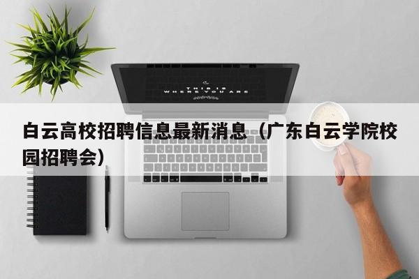 白云高校招聘信息最新消息（广东白云学院校园招聘会）-第1张图片-高校人才招聘