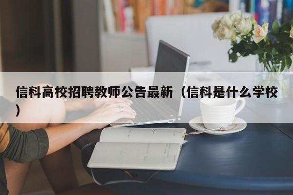 信科高校招聘教师公告最新（信科是什么学校）-第1张图片-高校人才招聘