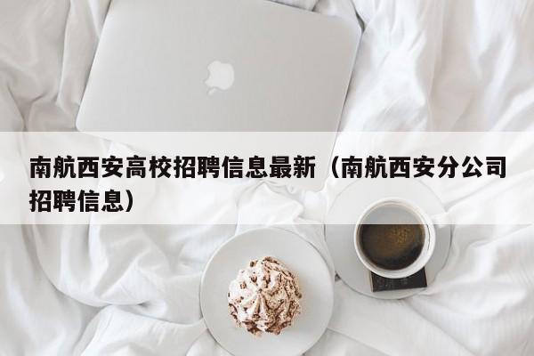 南航西安高校招聘信息最新（南航西安分公司招聘信息）-第1张图片-高校人才招聘
