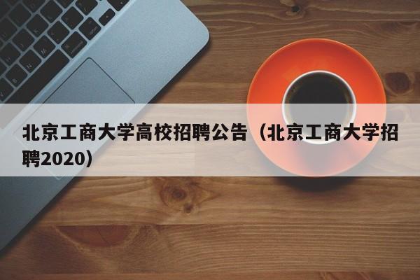 北京工商大学高校招聘公告（北京工商大学招聘2020）-第1张图片-高校人才招聘