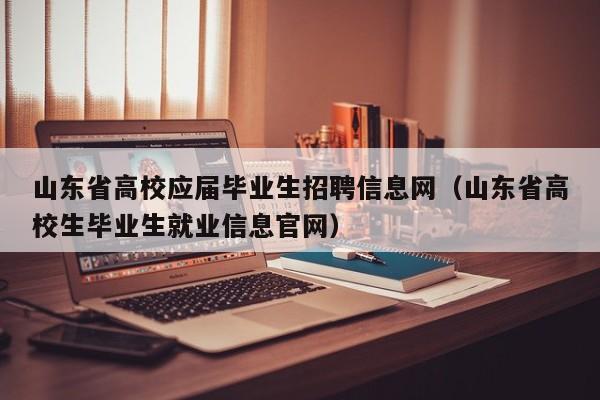 山东省高校应届毕业生招聘信息网（山东省高校生毕业生就业信息官网）-第1张图片-高校人才招聘