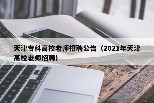 天津专科高校老师招聘公告（2021年天津高校老师招聘）-第1张图片-高校人才招聘