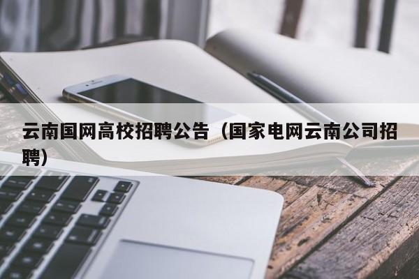 云南国网高校招聘公告（国家电网云南公司招聘）-第1张图片-高校人才招聘