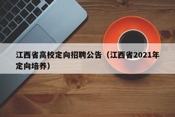 江西省高校定向招聘公告（江西省2021年定向培养）-第1张图片-高校人才招聘