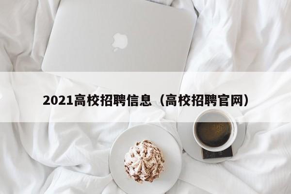 2021高校招聘信息（高校招聘官网）-第1张图片-高校人才招聘