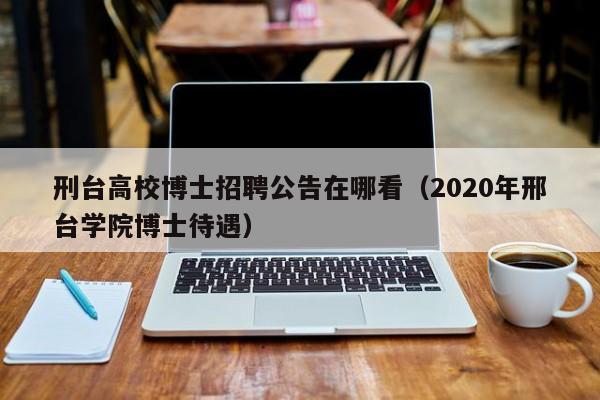 刑台高校博士招聘公告在哪看（2020年邢台学院博士待遇）-第1张图片-高校人才招聘