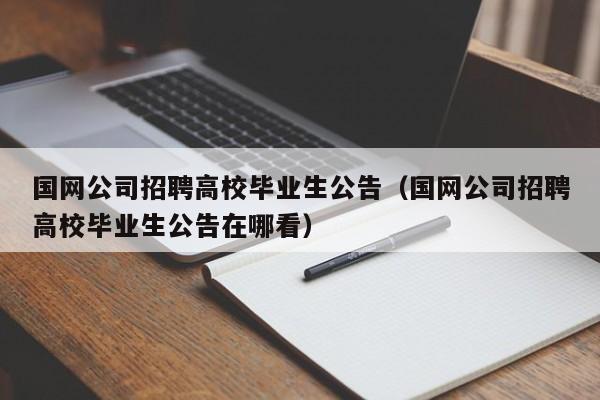 国网公司招聘高校毕业生公告（国网公司招聘高校毕业生公告在哪看）-第1张图片-高校人才招聘
